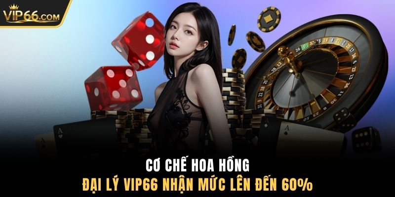 Cơ chế hoa hồng đại lý VIP66 nhận mức lên đến 60%