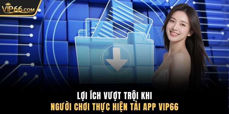 Lợi ích vượt trội khi người chơi thực hiện tải app VIP66